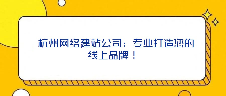  杭州網絡建站公司：專業(yè)打造您的線上品牌！
