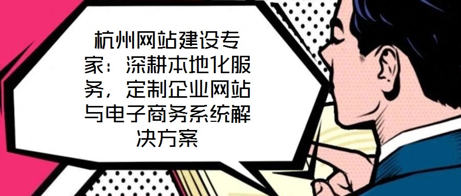 杭州網(wǎng)站建設(shè)專(zhuān)家：深耕本地化服務(wù)，定制企業(yè)網(wǎng)站與電子商務(wù)系統(tǒng)解決方案