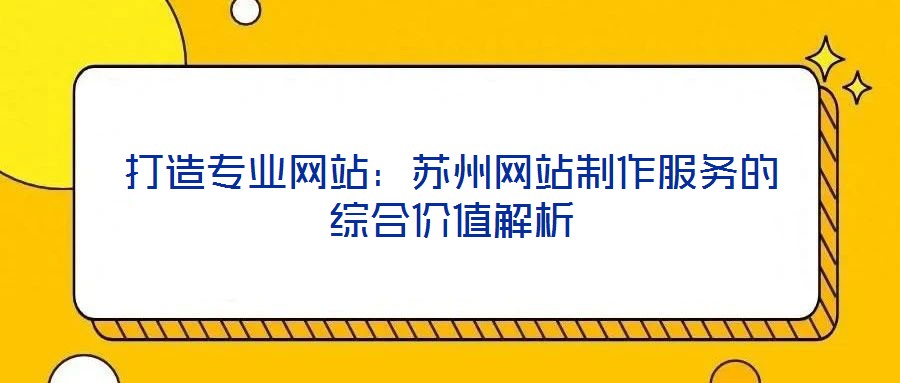 打造專業(yè)網(wǎng)站：蘇州網(wǎng)站制作服務的綜合價值解析