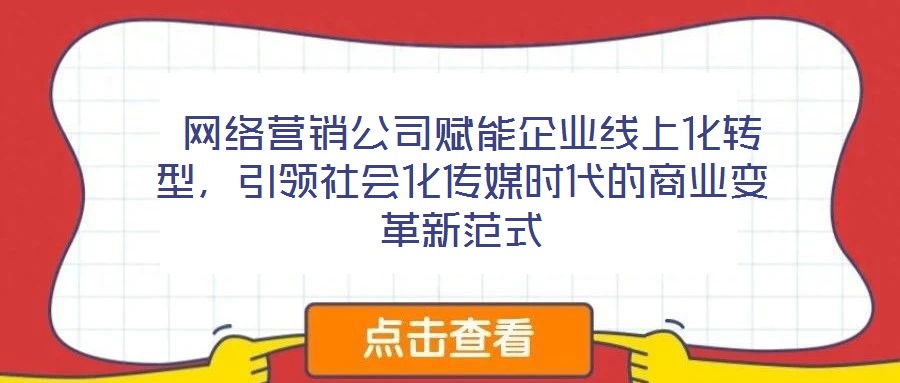  網(wǎng)絡(luò)營(yíng)銷公司賦能企業(yè)線上化轉(zhuǎn)型，引領(lǐng)社會(huì)化傳媒時(shí)代的商業(yè)變革新范式