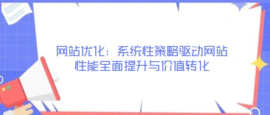 網(wǎng)站優(yōu)化：系統(tǒng)性策略驅(qū)動網(wǎng)站性能全面提升與價(jià)值轉(zhuǎn)化