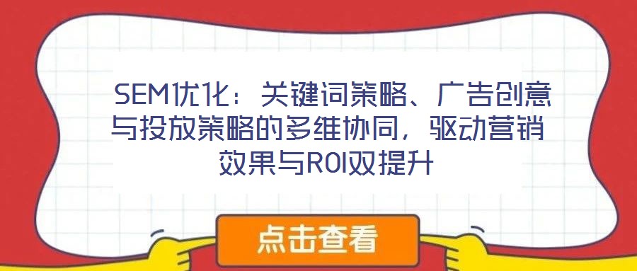  SEM優(yōu)化：關(guān)鍵詞策略、廣告創(chuàng)意與投放策略的多維協(xié)同，驅(qū)動營銷效果與ROI雙提升