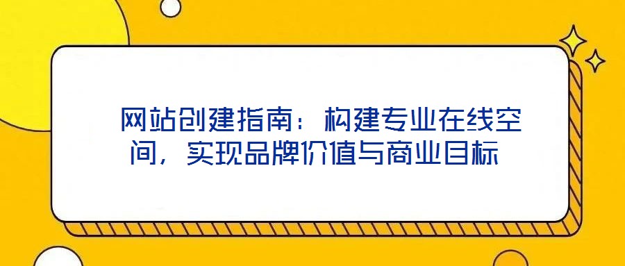  網(wǎng)站創(chuàng)建指南：構(gòu)建專業(yè)在線空間，實(shí)現(xiàn)品牌價(jià)值與商業(yè)目標(biāo)