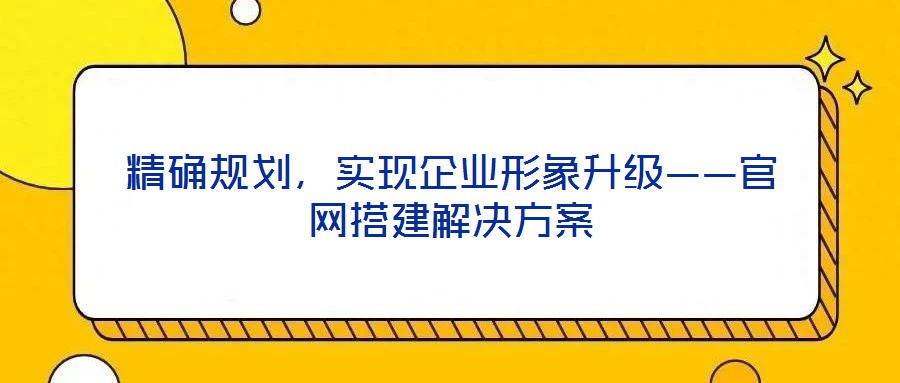 精確規(guī)劃，實現(xiàn)企業(yè)形象升級——官網(wǎng)搭建解決方案