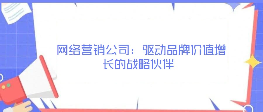  網(wǎng)絡(luò)營銷公司：驅(qū)動(dòng)品牌價(jià)值增長的戰(zhàn)略伙伴