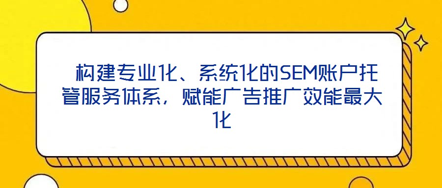 構建專業(yè)化、系統(tǒng)化的SEM賬戶托管服務體系，賦能廣告推廣效能最大化