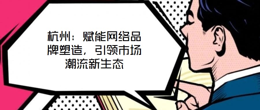 杭州：賦能網(wǎng)絡(luò)品牌塑造，引領(lǐng)市場潮流新生態(tài)