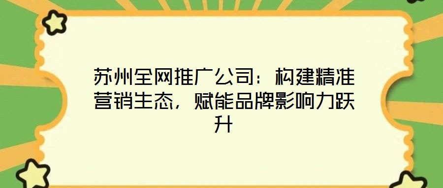 蘇州全網(wǎng)推廣公司：構(gòu)建精準(zhǔn)營銷生態(tài)，賦能品牌影響力躍升