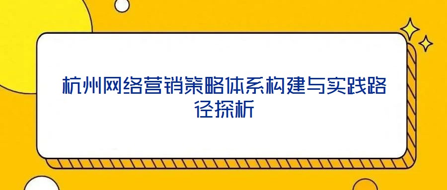 杭州網(wǎng)絡(luò)營銷策略體系構(gòu)建與實踐路徑探析