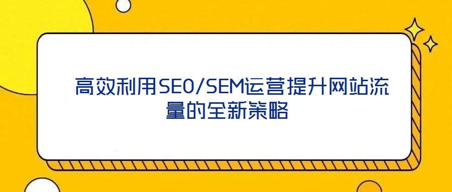  高效利用SEO/SEM運營提升網站流量的全新策略