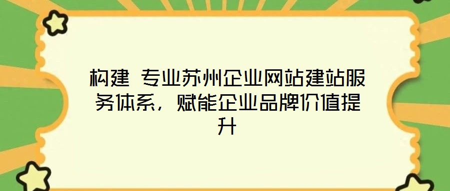 構(gòu)建 專業(yè)蘇州企業(yè)網(wǎng)站建站服務體系，賦能企業(yè)品牌價值提升