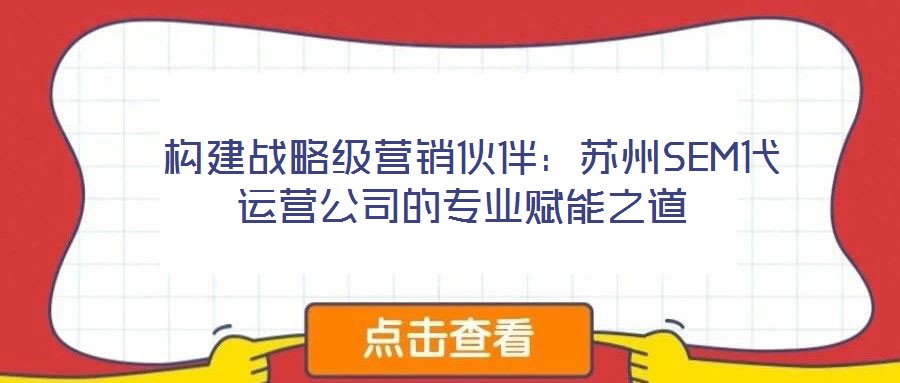  構建戰(zhàn)略級營銷伙伴：蘇州SEM代運營公司的專業(yè)賦能之道