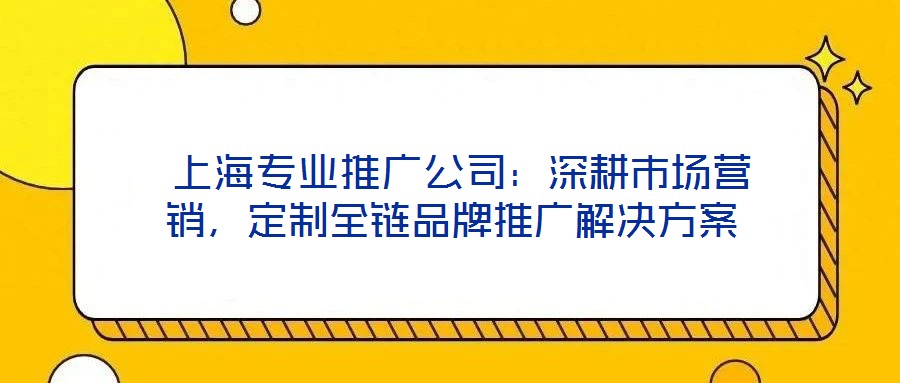  上海專業(yè)推廣公司：深耕市場營銷，定制全鏈品牌推廣解決方案