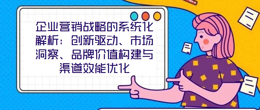 企業(yè)營銷戰(zhàn)略的系統(tǒng)化解析：創(chuàng)新驅(qū)動、市場洞察、品牌價值構建與渠道效能優(yōu)化