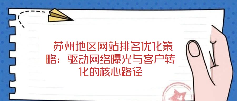 蘇州地區(qū)網(wǎng)站排名優(yōu)化策略:驅(qū)動(dòng)網(wǎng)絡(luò)曝光與客戶轉(zhuǎn)化的核心路徑