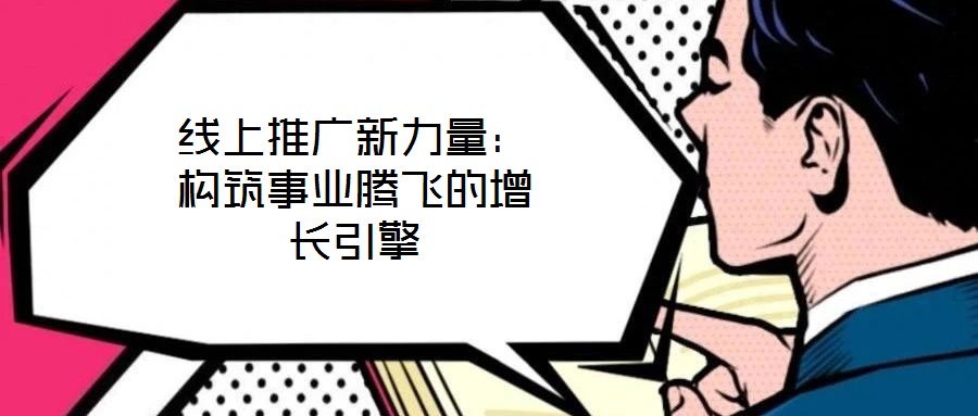 線上推廣新力量：構(gòu)筑事業(yè)騰飛的增長(zhǎng)引擎