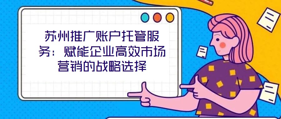 蘇州推廣賬戶托管服務(wù)：賦能企業(yè)高效市場營銷的戰(zhàn)略選擇