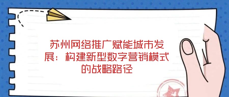 蘇州網(wǎng)絡(luò)推廣賦能城市發(fā)展:構(gòu)建新型數(shù)字營(yíng)銷模式的戰(zhàn)略路徑