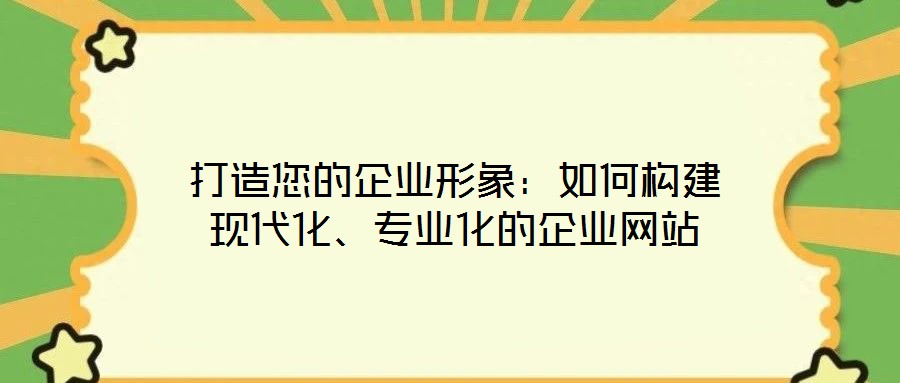 打造您的企業(yè)形象：如何構(gòu)建現(xiàn)代化、專業(yè)化的企業(yè)網(wǎng)站