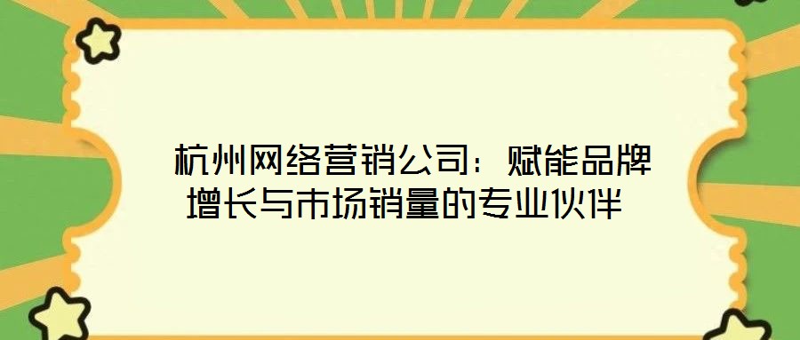  杭州網(wǎng)絡營銷公司：賦能品牌增長與市場銷量的專業(yè)伙伴