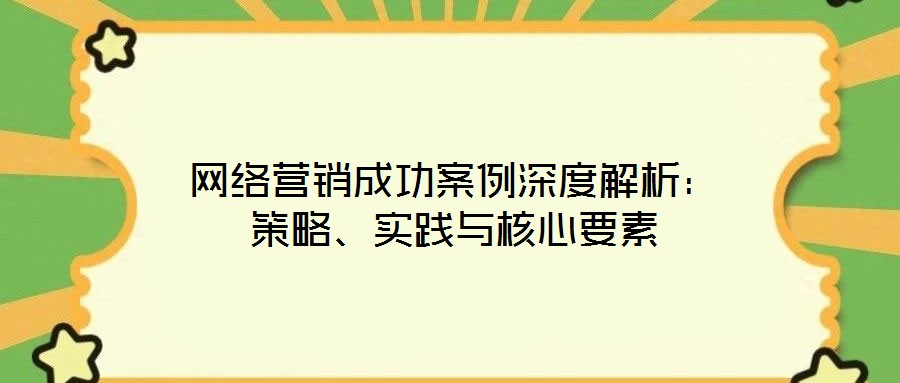 網(wǎng)絡(luò)營銷成功案例深度解析：策略、實(shí)踐與核心要素