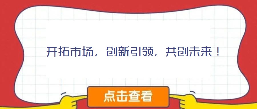  開拓市場，創(chuàng)新引領，共創(chuàng)未來！