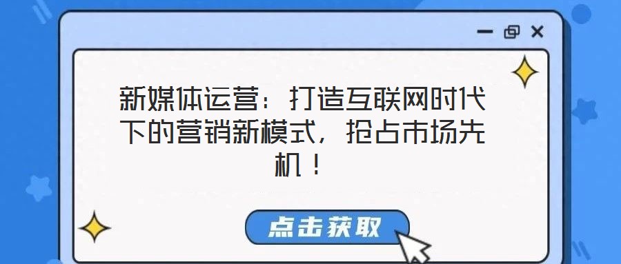 新媒體運營：打造互聯(lián)網(wǎng)時代下的營銷新模式，搶占市場先機！