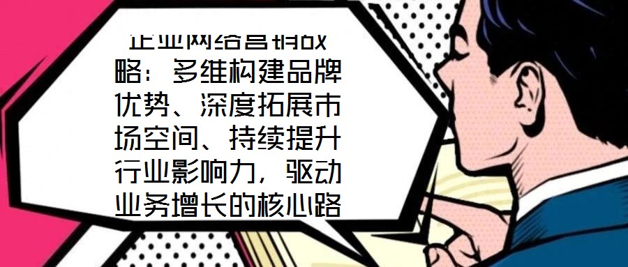 企業(yè)網(wǎng)絡(luò)營銷戰(zhàn)略：多維構(gòu)建品牌優(yōu)勢、深度拓展市場空間、持續(xù)提升行業(yè)影響力，驅(qū)動(dòng)業(yè)務(wù)增長的核心路徑