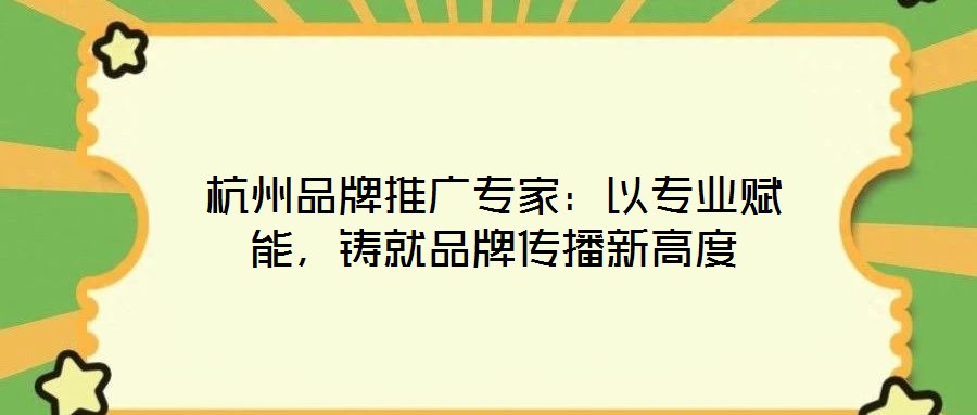 杭州品牌推廣專家：以專業(yè)賦能，鑄就品牌傳播新高度