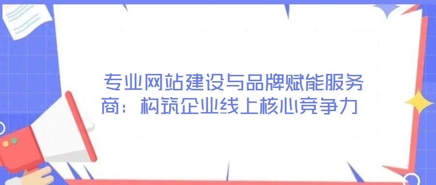  專業(yè)網(wǎng)站建設(shè)與品牌賦能服務(wù)商：構(gòu)筑企業(yè)線上核心競爭力