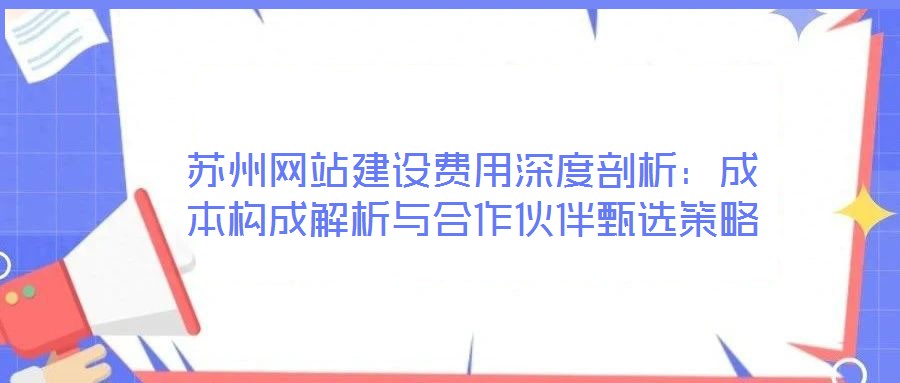 蘇州網(wǎng)站建設(shè)費(fèi)用深度剖析：成本構(gòu)成解析與合作伙伴甄選策略