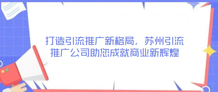 打造引流推廣新格局，蘇州引流推廣公司助您成就商業(yè)新輝煌