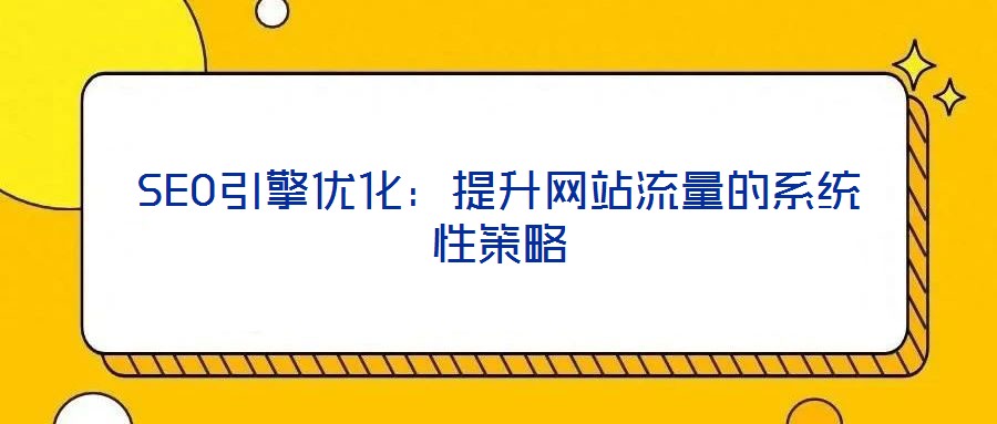 SEO引擎優(yōu)化：提升網(wǎng)站流量的系統(tǒng)性策略