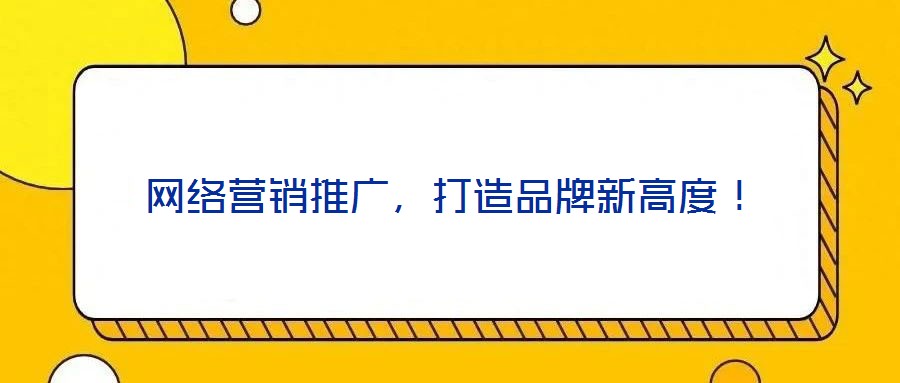 網(wǎng)絡(luò)營(yíng)銷推廣，打造品牌新高度！
