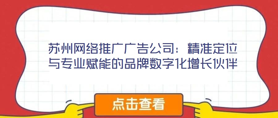 蘇州網(wǎng)絡(luò)推廣廣告公司：精準(zhǔn)定位與專業(yè)賦能的品牌數(shù)字化增長(zhǎng)伙伴