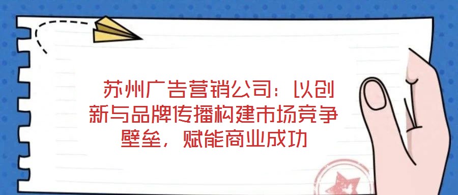  蘇州廣告營(yíng)銷(xiāo)公司：以創(chuàng)新與品牌傳播構(gòu)建市場(chǎng)競(jìng)爭(zhēng)壁壘，賦能商業(yè)成功