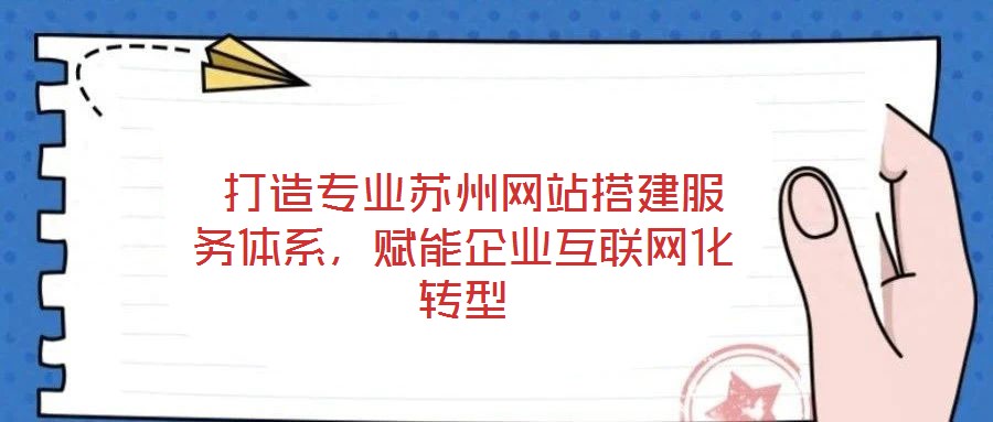  打造專業(yè)蘇州網(wǎng)站搭建服務體系，賦能企業(yè)互聯(lián)網(wǎng)化轉型
