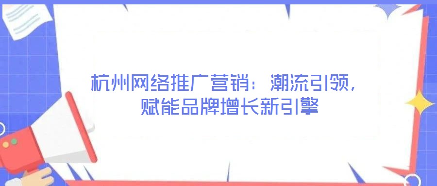 杭州網(wǎng)絡推廣營銷：潮流引領，賦能品牌增長新引擎
