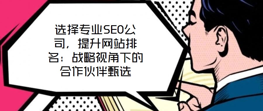 選擇專業(yè)SEO公司，提升網(wǎng)站排名：戰(zhàn)略視角下的合作伙伴甄選