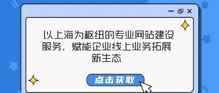  以上海為樞紐的專業(yè)網(wǎng)站建設(shè)服務(wù)，賦能企業(yè)線上業(yè)務(wù)拓展新生態(tài)