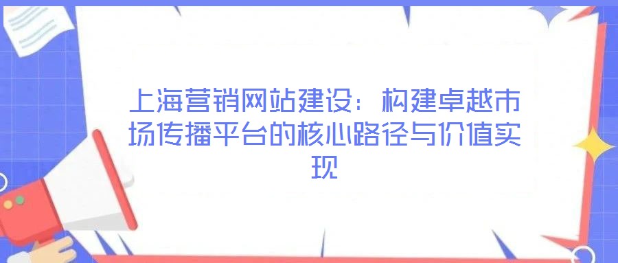 上海營銷網站建設：構建卓越市場傳播平臺的核心路徑與價值實現