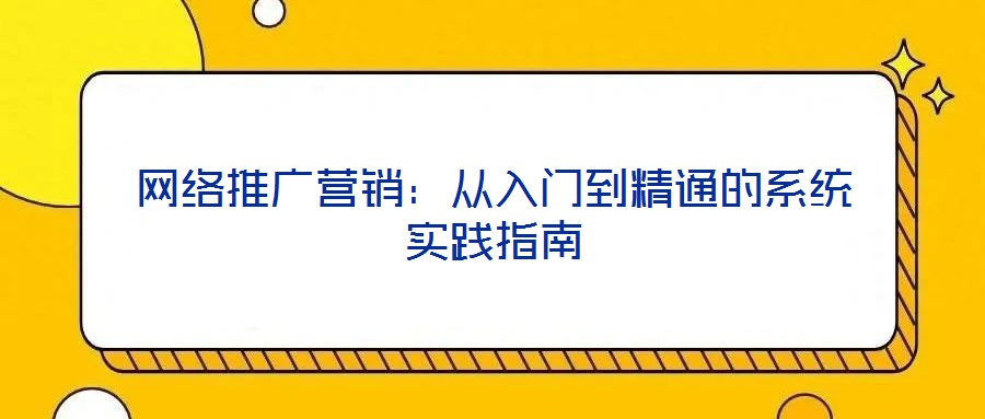 網(wǎng)絡(luò)推廣營(yíng)銷(xiāo)：從入門(mén)到精通的系統(tǒng)實(shí)踐指南