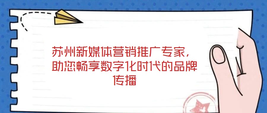 蘇州新媒體營銷推廣專家，助您暢享數(shù)字化時代的品牌傳播
