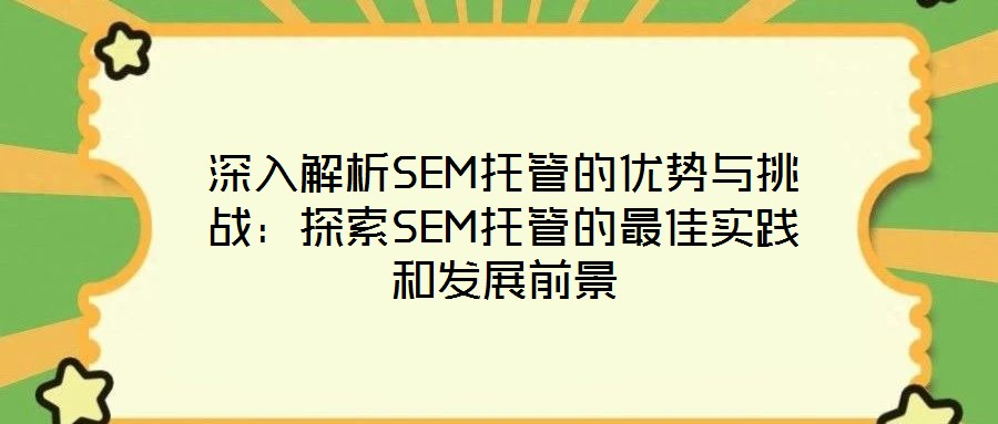 深入解析SEM托管的優(yōu)勢與挑戰(zhàn)：探索SEM托管的最佳實踐和發(fā)展前景