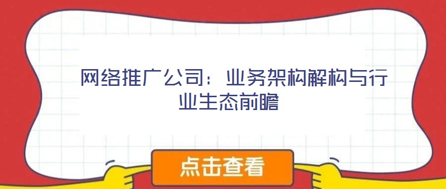  網(wǎng)絡(luò)推廣公司：業(yè)務(wù)架構(gòu)解構(gòu)與行業(yè)生態(tài)前瞻