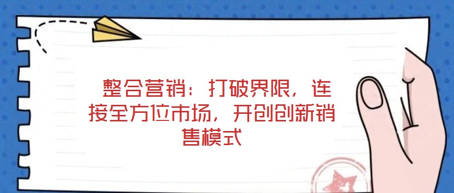  整合營銷：打破界限，連接全方位市場，開創(chuàng)創(chuàng)新銷售模式