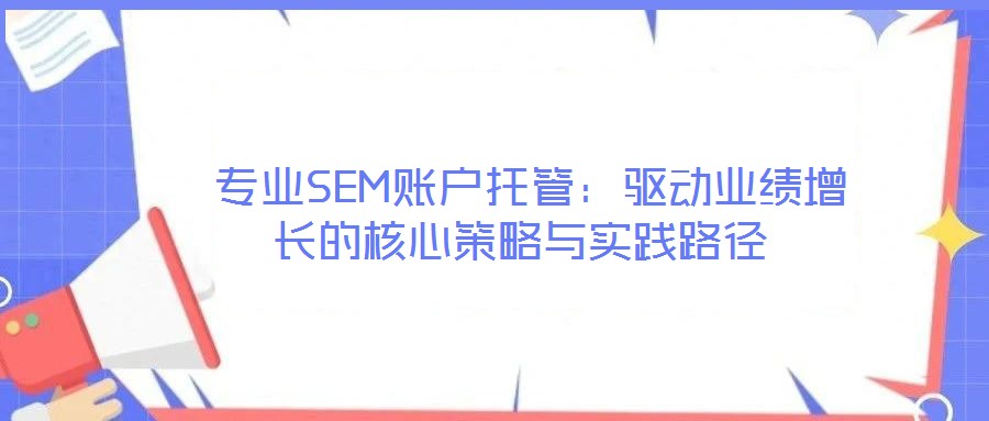  專(zhuān)業(yè)SEM賬戶(hù)托管：驅(qū)動(dòng)業(yè)績(jī)?cè)鲩L(zhǎng)的核心策略與實(shí)踐路徑