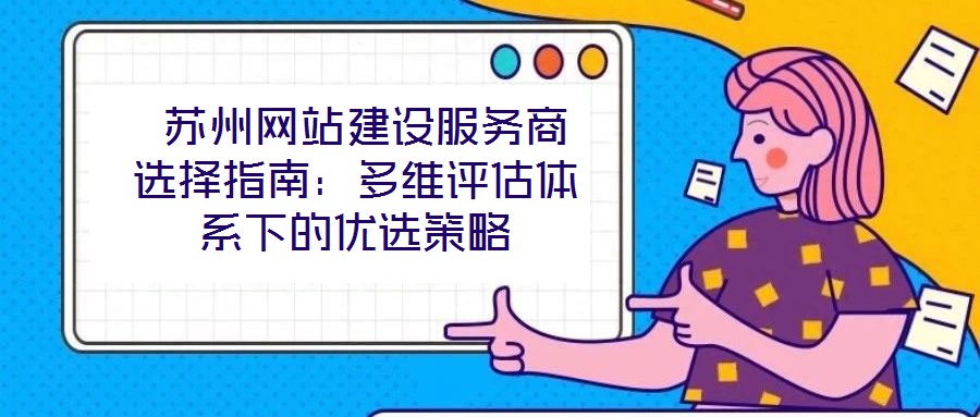  蘇州網(wǎng)站建設(shè)服務(wù)商選擇指南：多維評(píng)估體系下的優(yōu)選策略