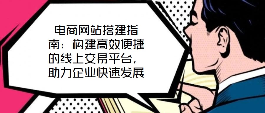 電商網(wǎng)站搭建指南：構(gòu)建高效便捷的線上交易平臺，助力企業(yè)快速發(fā)展