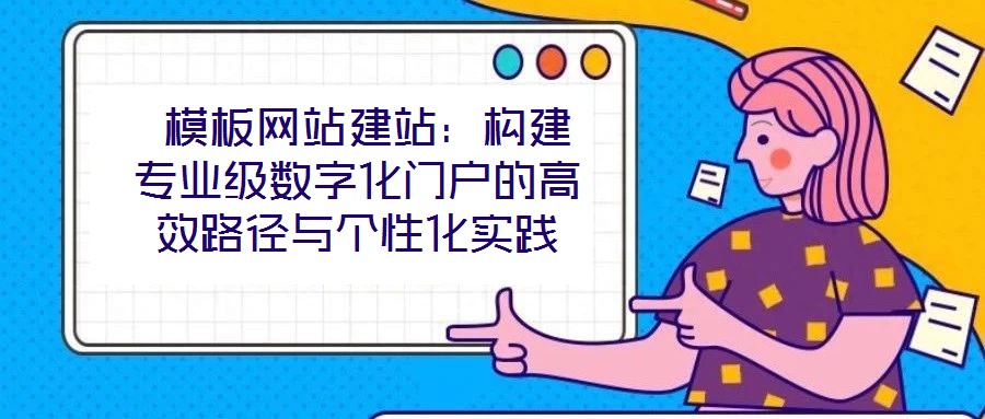  模板網(wǎng)站建站：構(gòu)建專業(yè)級數(shù)字化門戶的高效路徑與個(gè)性化實(shí)踐